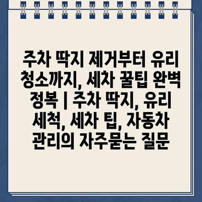 주차 딱지 제거부터 유리 청소까지, 세차 꿀팁 완벽 정복 | 주차 딱지, 유리 세척, 세차 팁, 자동차 관리