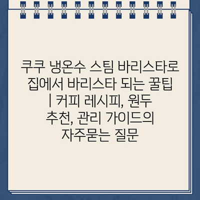 쿠쿠 냉온수 스팀 바리스타로 집에서 바리스타 되는 꿀팁 | 커피 레시피, 원두 추천, 관리 가이드