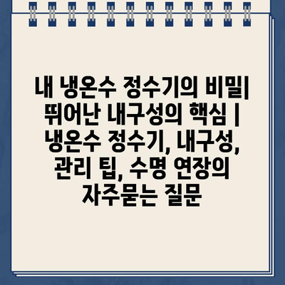 내 냉온수 정수기의 비밀| 뛰어난 내구성의 핵심 | 냉온수 정수기, 내구성, 관리 팁, 수명 연장