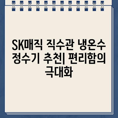 SK매직 직수관 냉온수 정수기 추천| 편리함의 극대화 |  가성비, 기능 비교, 인기 모델