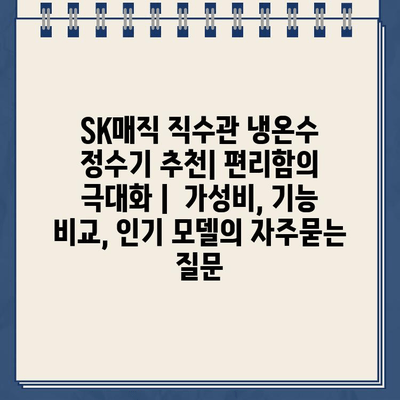 SK매직 직수관 냉온수 정수기 추천| 편리함의 극대화 |  가성비, 기능 비교, 인기 모델