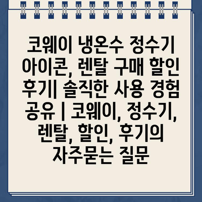 코웨이 냉온수 정수기 아이콘, 렌탈 구매 할인 후기| 솔직한 사용 경험 공유 | 코웨이, 정수기, 렌탈, 할인, 후기