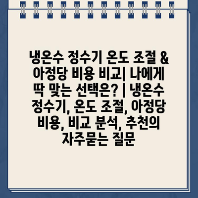 냉온수 정수기 온도 조절 & 아정당 비용 비교| 나에게 딱 맞는 선택은? | 냉온수 정수기, 온도 조절, 아정당 비용, 비교 분석, 추천