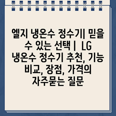 엘지 냉온수 정수기| 믿을 수 있는 선택 |  LG 냉온수 정수기 추천, 기능 비교, 장점, 가격