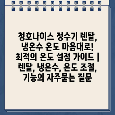 청호나이스 정수기 렌탈, 냉온수 온도 마음대로! 최적의 온도 설정 가이드 | 렌탈, 냉온수, 온도 조절, 기능