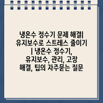 냉온수 정수기 문제 해결| 유지보수로 스트레스 줄이기 | 냉온수 정수기, 유지보수, 관리, 고장 해결, 팁