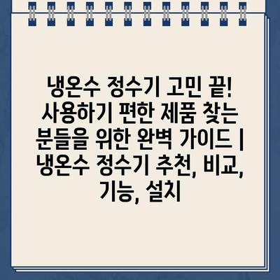 냉온수 정수기 고민 끝! 사용하기 편한 제품 찾는 분들을 위한 완벽 가이드 | 냉온수 정수기 추천, 비교, 기능, 설치