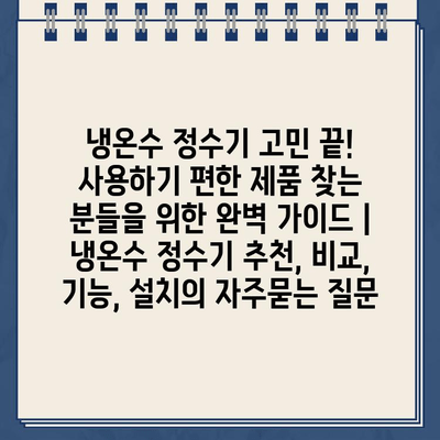 냉온수 정수기 고민 끝! 사용하기 편한 제품 찾는 분들을 위한 완벽 가이드 | 냉온수 정수기 추천, 비교, 기능, 설치