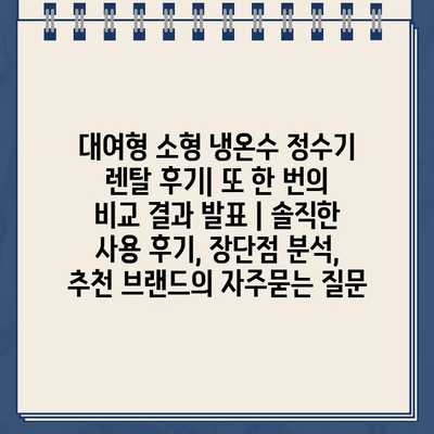 대여형 소형 냉온수 정수기 렌탈 후기| 또 한 번의 비교 결과 발표 | 솔직한 사용 후기, 장단점 분석, 추천 브랜드