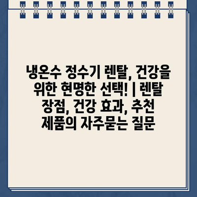 냉온수 정수기 렌탈, 건강을 위한 현명한 선택! | 렌탈 장점, 건강 효과, 추천 제품