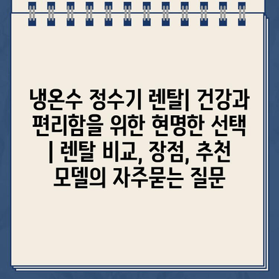 냉온수 정수기 렌탈| 건강과 편리함을 위한 현명한 선택 | 렌탈 비교, 장점, 추천 모델