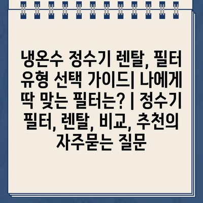 냉온수 정수기 렌탈, 필터 유형 선택 가이드| 나에게 딱 맞는 필터는? | 정수기 필터, 렌탈, 비교, 추천