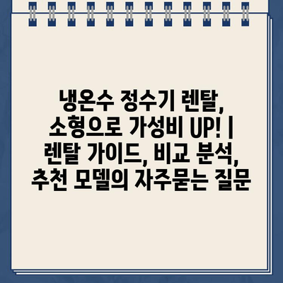 냉온수 정수기 렌탈, 소형으로 가성비 UP! | 렌탈 가이드, 비교 분석, 추천 모델