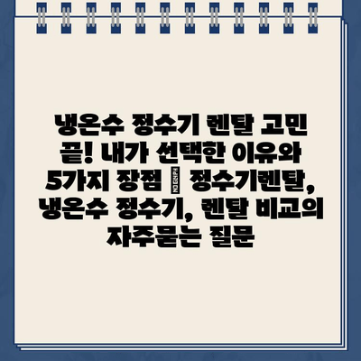 냉온수 정수기 렌탈 고민 끝! 내가 선택한 이유와 5가지 장점 | 정수기렌탈, 냉온수 정수기, 렌탈 비교