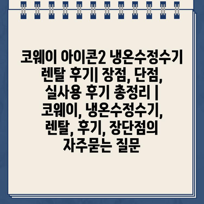 코웨이 아이콘2 냉온수정수기 렌탈 후기| 장점, 단점, 실사용 후기 총정리 | 코웨이, 냉온수정수기, 렌탈, 후기, 장단점