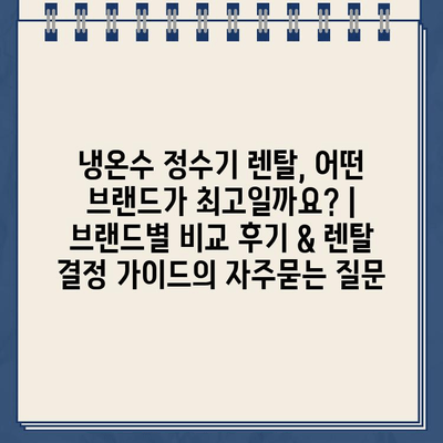 냉온수 정수기 렌탈, 어떤 브랜드가 최고일까요? | 브랜드별 비교 후기 & 렌탈 결정 가이드