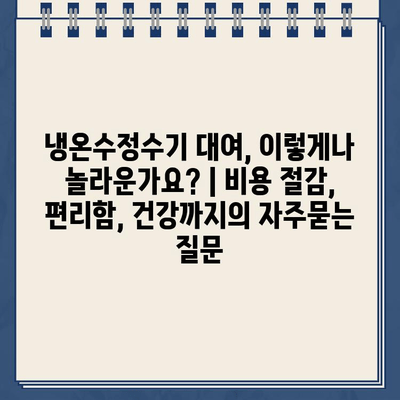 냉온수정수기 대여, 이렇게나 놀라운가요? | 비용 절감, 편리함, 건강까지