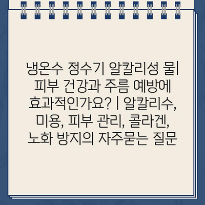 냉온수 정수기 알칼리성 물| 피부 건강과 주름 예방에 효과적인가요? | 알칼리수, 미용, 피부 관리, 콜라겐, 노화 방지