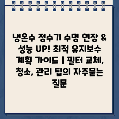 냉온수 정수기 수명 연장 & 성능 UP! 최적 유지보수 계획 가이드 | 필터 교체, 청소, 관리 팁