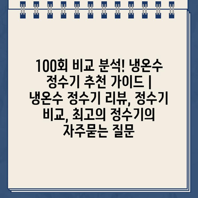 100회 비교 분석! 냉온수 정수기 추천 가이드 | 냉온수 정수기 리뷰, 정수기 비교, 최고의 정수기