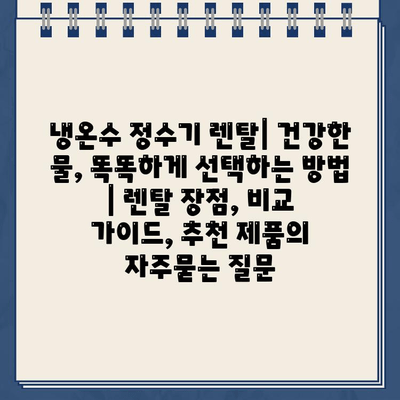 냉온수 정수기 렌탈| 건강한 물, 똑똑하게 선택하는 방법 | 렌탈 장점, 비교 가이드, 추천 제품