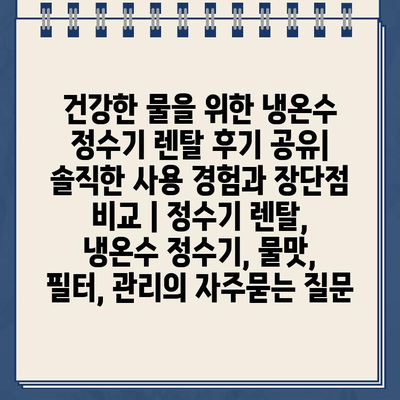 건강한 물을 위한 냉온수 정수기 렌탈 후기 공유| 솔직한 사용 경험과 장단점 비교 | 정수기 렌탈, 냉온수 정수기, 물맛, 필터, 관리