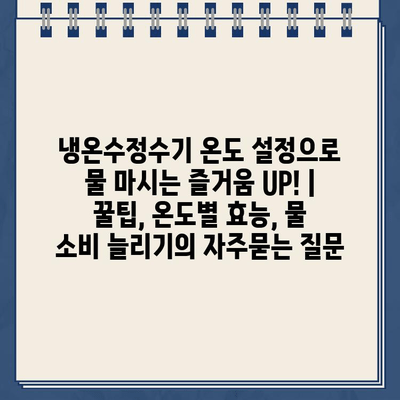 냉온수정수기 온도 설정으로 물 마시는 즐거움 UP! | 꿀팁, 온도별 효능, 물 소비 늘리기