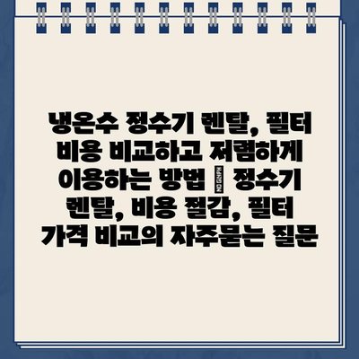 냉온수 정수기 렌탈, 필터 비용 비교하고 저렴하게 이용하는 방법 | 정수기 렌탈, 비용 절감, 필터 가격 비교