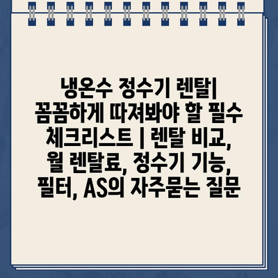 냉온수 정수기 렌탈| 꼼꼼하게 따져봐야 할 필수 체크리스트 | 렌탈 비교, 월 렌탈료, 정수기 기능, 필터, AS