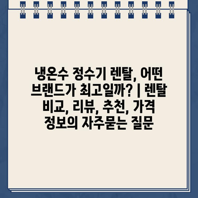 냉온수 정수기 렌탈, 어떤 브랜드가 최고일까? | 렌탈 비교, 리뷰, 추천, 가격 정보