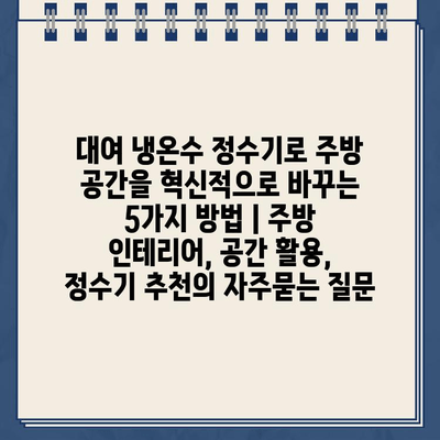 대여 냉온수 정수기로 주방 공간을 혁신적으로 바꾸는 5가지 방법 | 주방 인테리어, 공간 활용, 정수기 추천