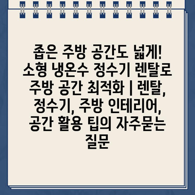 좁은 주방 공간도 넓게! 소형 냉온수 정수기 렌탈로 주방 공간 최적화 | 렌탈, 정수기, 주방 인테리어, 공간 활용 팁