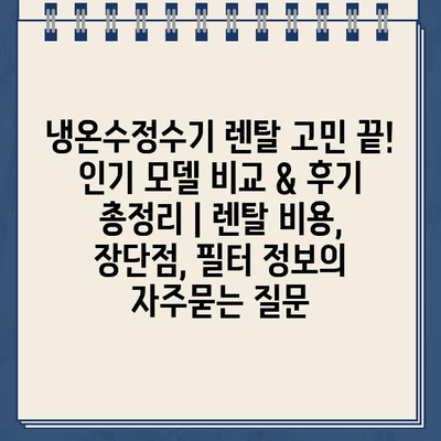 냉온수정수기 렌탈 고민 끝! 인기 모델 비교 & 후기 총정리 | 렌탈 비용, 장단점, 필터 정보