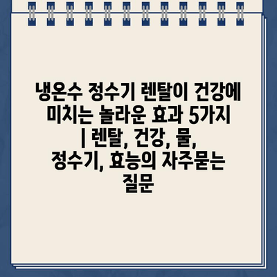 냉온수 정수기 렌탈이 건강에 미치는 놀라운 효과 5가지 | 렌탈, 건강, 물, 정수기, 효능