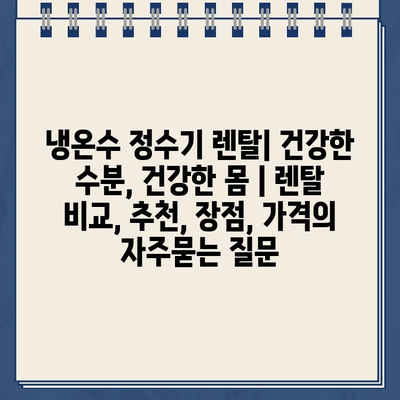 냉온수 정수기 렌탈| 건강한 수분, 건강한 몸 | 렌탈 비교, 추천, 장점, 가격