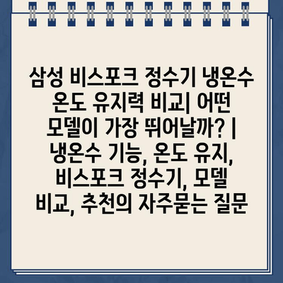 삼성 비스포크 정수기 냉온수 온도 유지력 비교| 어떤 모델이 가장 뛰어날까? | 냉온수 기능, 온도 유지, 비스포크 정수기, 모델 비교, 추천