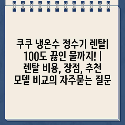 쿠쿠 냉온수 정수기 렌탈| 100도 끓인 물까지! | 렌탈 비용, 장점, 추천 모델 비교