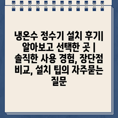 냉온수 정수기 설치 후기| 알아보고 선택한 곳 | 솔직한 사용 경험, 장단점 비교, 설치 팁