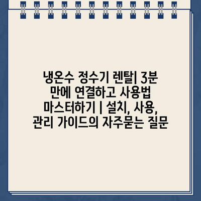 냉온수 정수기 렌탈| 3분 만에 연결하고 사용법 마스터하기 | 설치, 사용, 관리 가이드