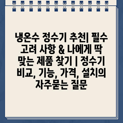 냉온수 정수기 추천| 필수 고려 사항 & 나에게 딱 맞는 제품 찾기 | 정수기 비교, 기능, 가격, 설치