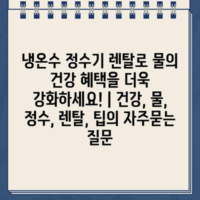 냉온수 정수기 렌탈로 물의 건강 혜택을 더욱 강화하세요! | 건강, 물, 정수, 렌탈, 팁