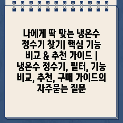 나에게 딱 맞는 냉온수 정수기 찾기| 핵심 기능 비교 & 추천 가이드 | 냉온수 정수기, 필터, 기능 비교, 추천, 구매 가이드