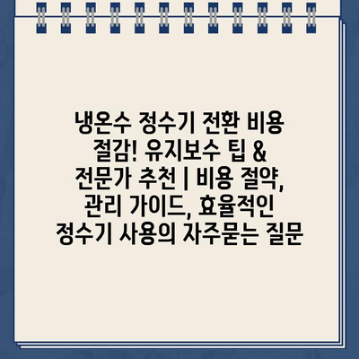 냉온수 정수기 전환 비용 절감! 유지보수 팁 & 전문가 추천 | 비용 절약, 관리 가이드, 효율적인 정수기 사용