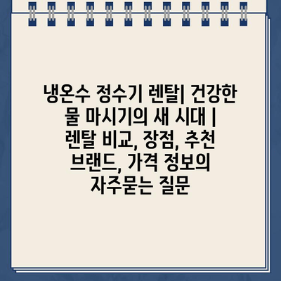 냉온수 정수기 렌탈| 건강한 물 마시기의 새 시대 | 렌탈 비교, 장점, 추천 브랜드, 가격 정보