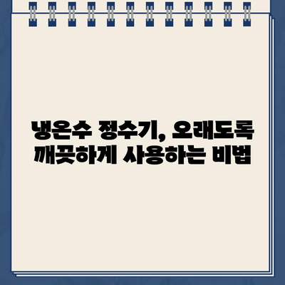 냉온수 정수기 최상의 성능 유지, 이렇게 하세요! | 정수기 관리, 필터 교체, 청소, 수명 연장