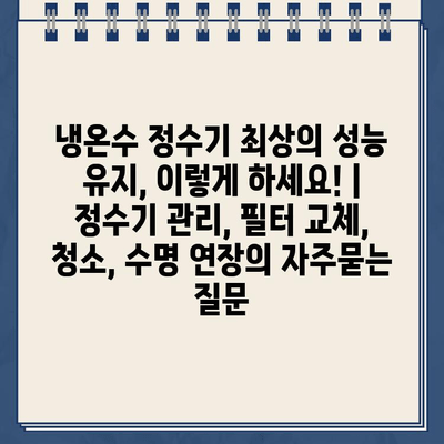 냉온수 정수기 최상의 성능 유지, 이렇게 하세요! | 정수기 관리, 필터 교체, 청소, 수명 연장