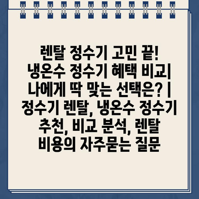 렌탈 정수기 고민 끝! 냉온수 정수기 혜택 비교| 나에게 딱 맞는 선택은? | 정수기 렌탈, 냉온수 정수기 추천, 비교 분석, 렌탈 비용