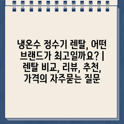 냉온수 정수기 렌탈, 어떤 브랜드가 최고일까요? | 렌탈 비교, 리뷰, 추천, 가격