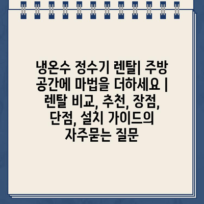 냉온수 정수기 렌탈| 주방 공간에 마법을 더하세요 | 렌탈 비교, 추천, 장점, 단점, 설치 가이드