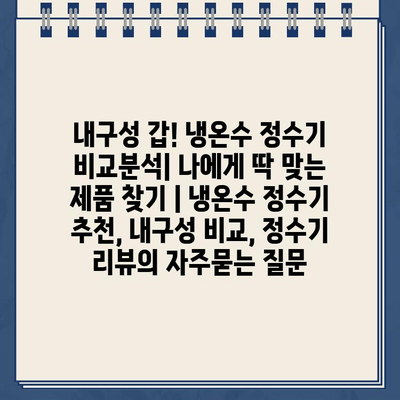 내구성 갑! 냉온수 정수기 비교분석| 나에게 딱 맞는 제품 찾기 | 냉온수 정수기 추천, 내구성 비교, 정수기 리뷰